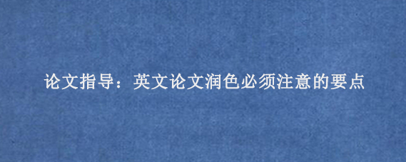 论文指导：英文论文润色必须注意的要点‌