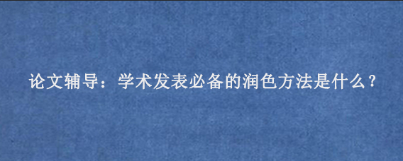 论文辅导：‌学术发表必备的润色方法是什么？
