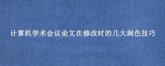计算机学术会议论文在修改时的几大润色技巧‌