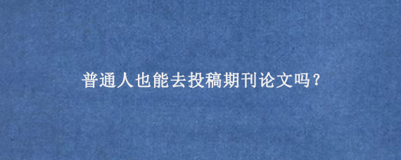 普通人也能去投稿期刊论文吗？