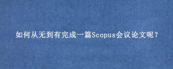 如何从无到有完成一篇Scopus会议论文呢？