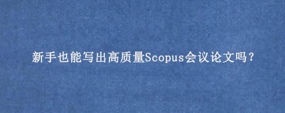 新手也能写出高质量Scopus会议论文吗？