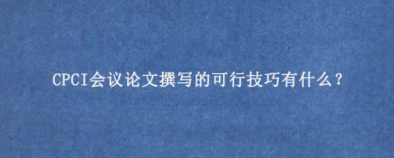 CPCI会议论文撰写的可行技巧有什么？