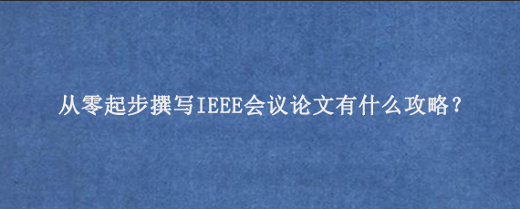 从零起步撰写IEEE会议论文有什么攻略？