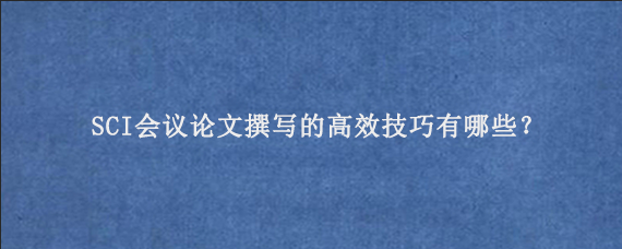 SCI会议论文撰写的高效技巧有哪些？