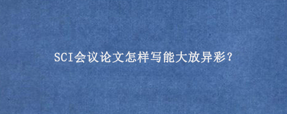 SCI会议论文怎样写能大放异彩？