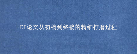 EI论文从初稿到终稿的精细打磨过程‌