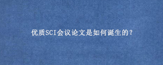 优质SCI会议论文是如何诞生的？