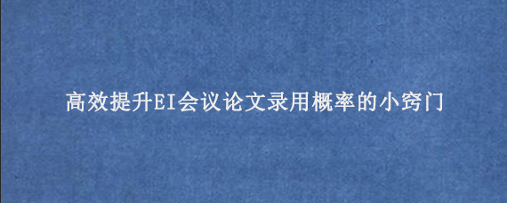 高效提升EI会议论文录用概率的小窍门
