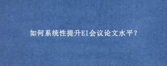 如何系统性提升EI会议论文水平？