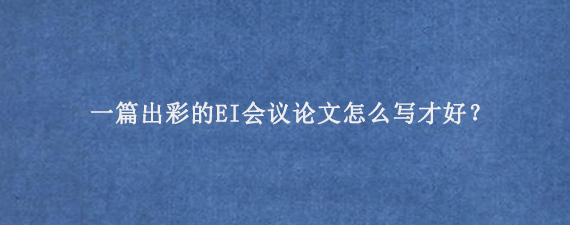一篇出彩的EI会议论文怎么写才好？