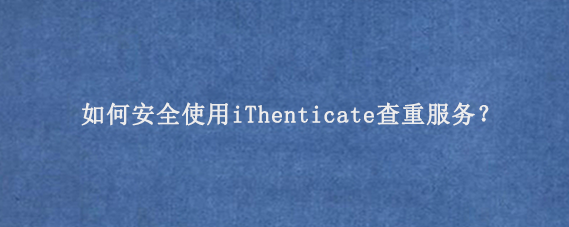 如何安全使用iThenticate查重服务‌？