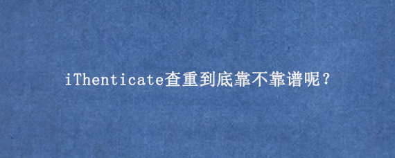 iThenticate查重到底靠不靠谱呢？