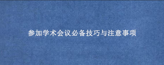 参加学术会议必备技巧与注意事项‌