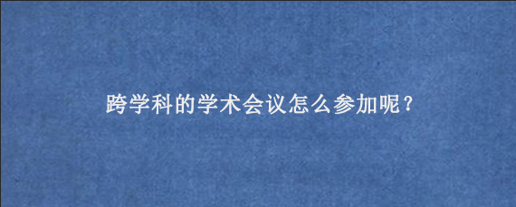 跨学科的学术会议‌怎么参加呢？