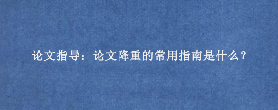 论文指导：论文降重的常用指南是什么？