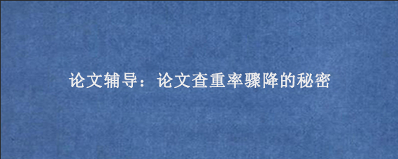 论文辅导：论文查重率骤降的秘密