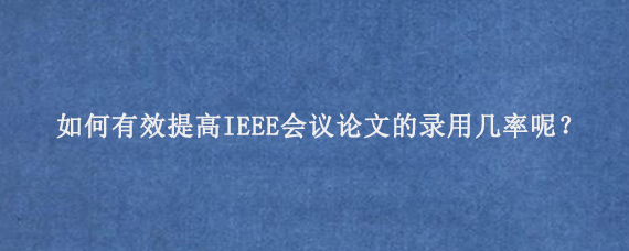 如何有效提高IEEE会议论文的录用几率呢？