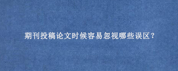 期刊投稿论文时候容易忽视哪些误区？