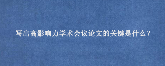 写出高影响力学术会议论文的关键是什么？