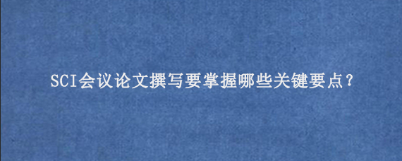SCI会议论文撰写要掌握哪些关键要点？