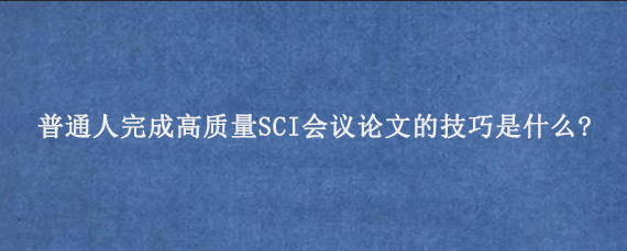 普通人完成高质量SCI会议论文的技巧是什么？