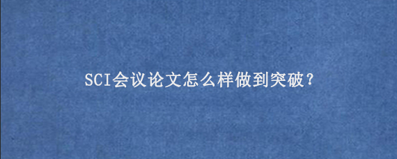SCI会议论文怎么样做到突破？