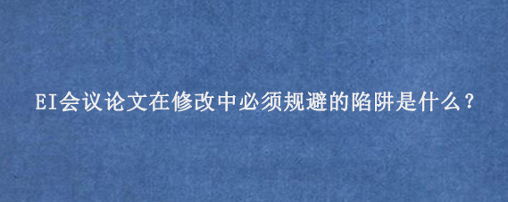 EI会议论文在修改中必须规避的陷阱是什么？