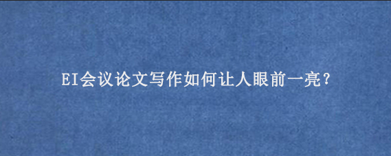 EI会议论文写作如何让人眼前一亮？