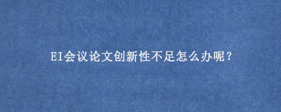 EI会议论文创新性不足怎么办呢？