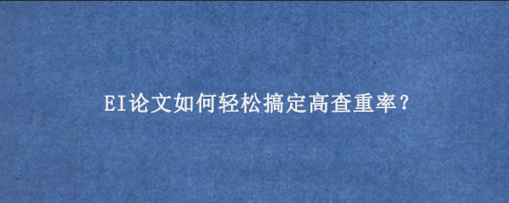 EI论文如何轻松搞定高查重率？