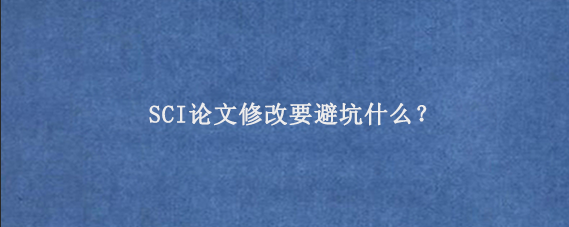 SCI论文修改要避坑什么？