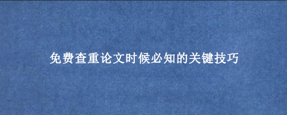 免费查重论文时候必知的关键技巧‌