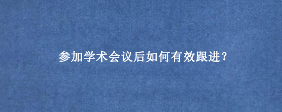 参加学术会议后如何有效跟进？