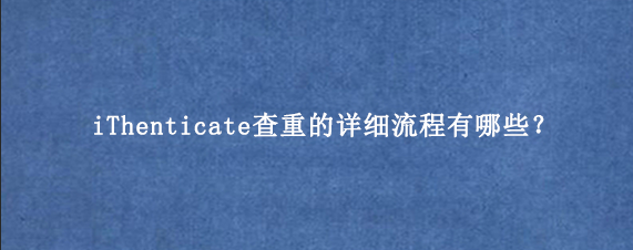 iThenticate查重的详细流程有哪些？