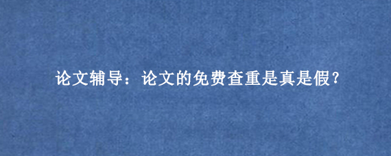论文辅导：论文的免费查重是真是假？