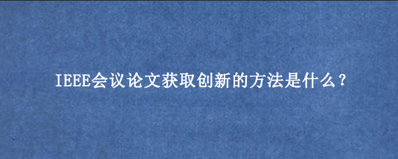IEEE会议论文获取创新的方法是什么？
