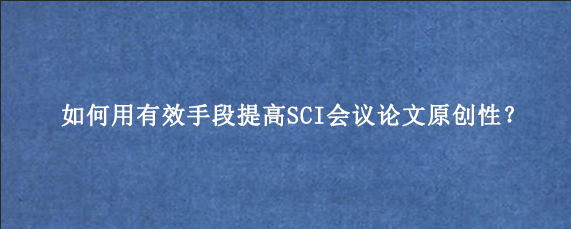 如何用有效手段提高SCI会议论文原创性？