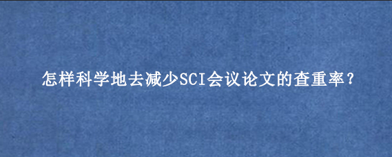 怎样科学地去减少SCI会议论文的查重率？