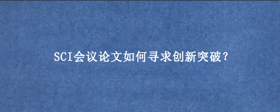 SCI会议论文如何寻求创新突破？