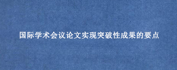 国际学术会议论文实现突破性成果的要点