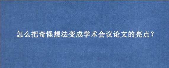 怎么把奇怪想法变成学术会议论文‌的亮点？