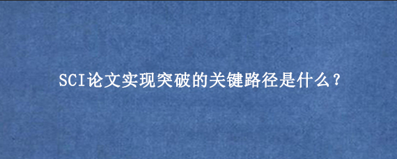 SCI论文实现突破的关键路径是什么？