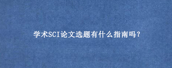 学术SCI论文选题有什么指南吗？‌
