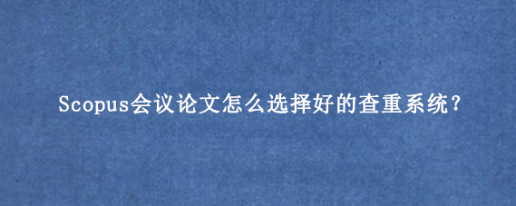 Scopus会议论文怎么选择好的查重系统？