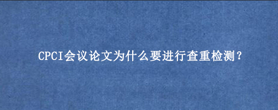 CPCI会议论文为什么要进行查重检测？