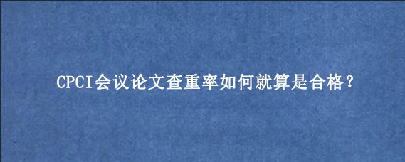 CPCI会议论文查重率如何就算是合格？