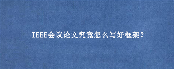 IEEE会议论文究竟怎么写好框架？