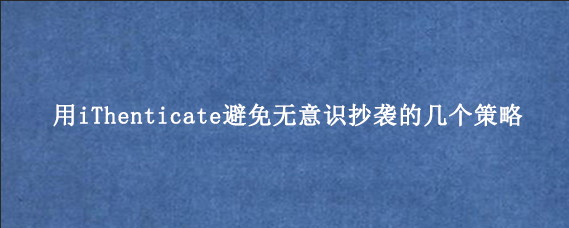 用iThenticate避免无意识抄袭的几个策略‌