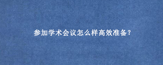 参加学术会议怎么样高效准备？